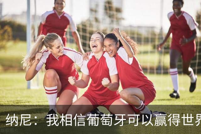 纳尼：我相信葡萄牙可以赢得世界杯 会有很多人希望看到C罗捧杯